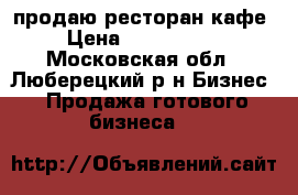 продаю ресторан кафе › Цена ­ 1 300 000 - Московская обл., Люберецкий р-н Бизнес » Продажа готового бизнеса   
